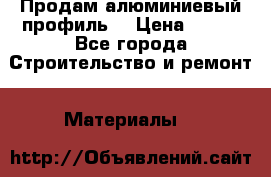 Продам алюминиевый профиль  › Цена ­ 100 - Все города Строительство и ремонт » Материалы   